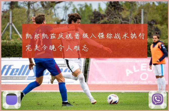 凯尔凯兹庆祝晋级八强称战术执行完美今晚令人难忘