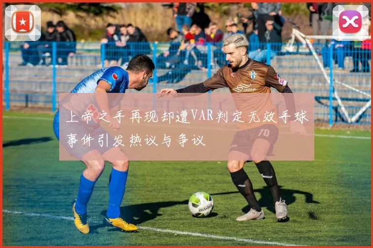 上帝之手再现却遭VAR判定无效手球事件引发热议与争议