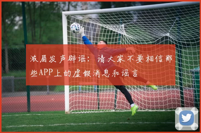 浓眉发声辟谣：请大家不要相信那些APP上的虚假消息和谣言