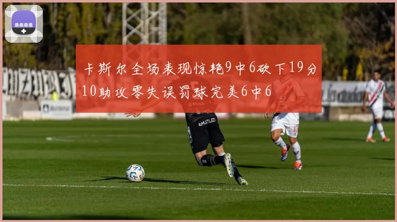 卡斯尔全场表现惊艳9中6砍下19分10助攻零失误罚球完美6中6