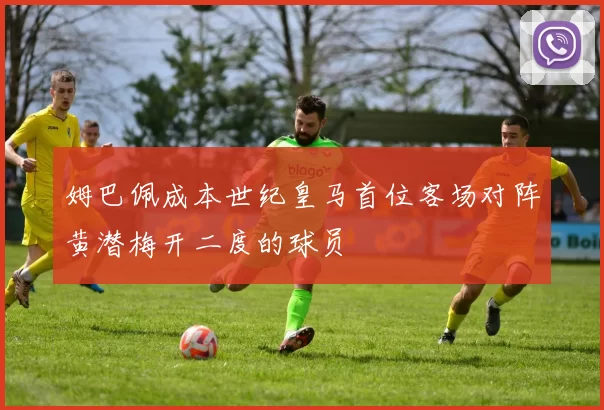 姆巴佩成本世纪皇马首位客场对阵黄潜梅开二度的球员