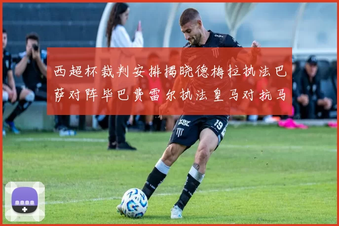 西超杯裁判安排揭晓德梅拉执法巴萨对阵毕巴费雷尔执法皇马对抗马竞