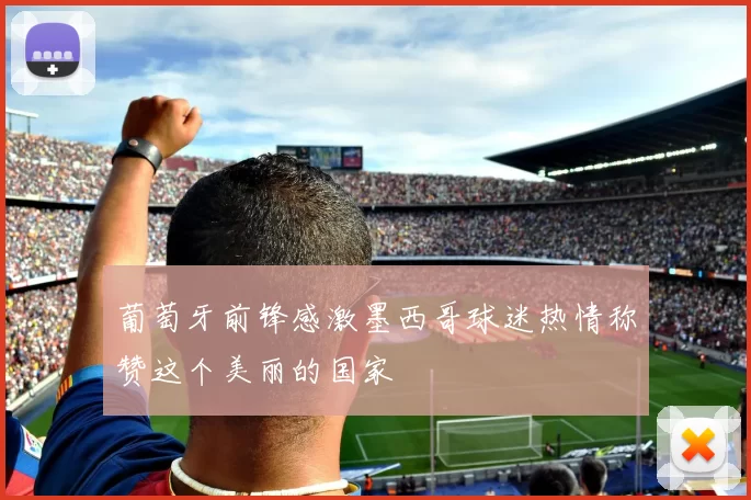 葡萄牙前锋感激墨西哥球迷热情称赞这个美丽的国家