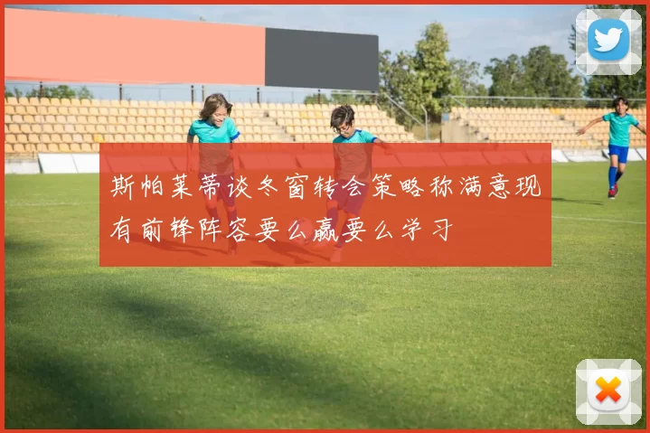 斯帕莱蒂谈冬窗转会策略称满意现有前锋阵容要么赢要么学习
