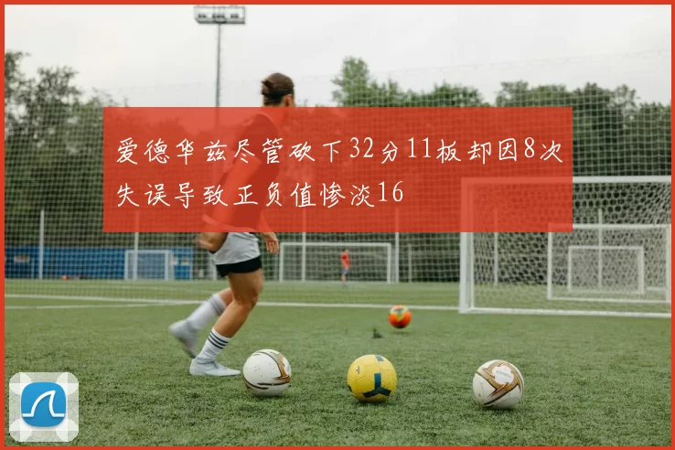爱德华兹尽管砍下32分11板却因8次失误导致正负值惨淡16