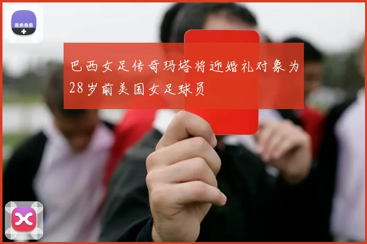 巴西女足传奇玛塔将迎婚礼对象为28岁前美国女足球员