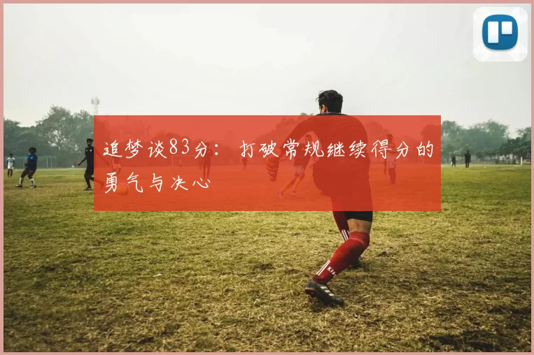 追梦谈83分：打破常规继续得分的勇气与决心