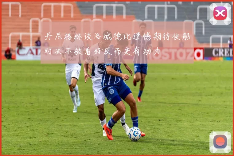 丹尼格林谈洛城德比遗憾期待快船对决不被看好反而更有动力