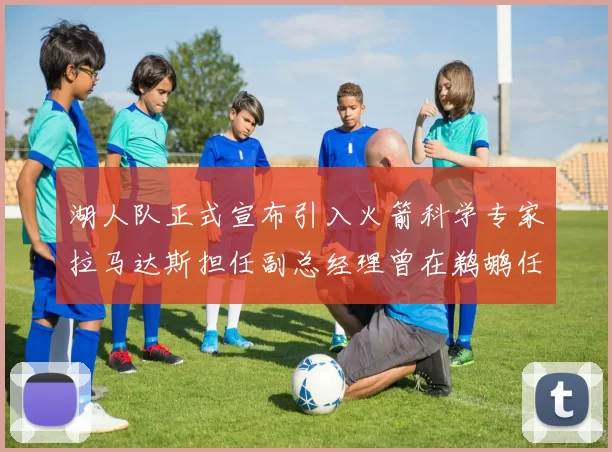 湖人队正式宣布引入火箭科学专家拉马达斯担任副总经理曾在鹈鹕任职