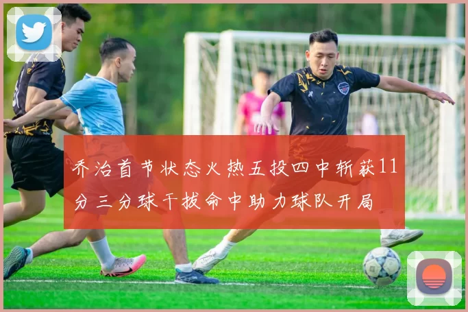 乔治首节状态火热五投四中斩获11分三分球干拔命中助力球队开局