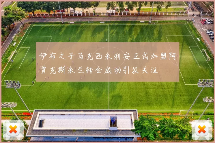 伊布之子马克西米利安正式加盟阿贾克斯米兰转会成功引发关注