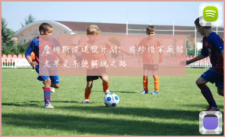 詹姆斯谈退役计划：将珍惜家庭时光不走韦德解说之路